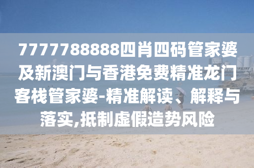 7777788888四肖四码管家婆及新澳门与香港免费精准龙门客栈管家婆-精准解读、解释与落实,抵制虚假造势风险