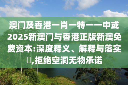 澳门及香港一肖一特一一中或2025新澳门与香港正版新澳免费资本:深度释义、解释与落实​,拒绝空洞无物承诺