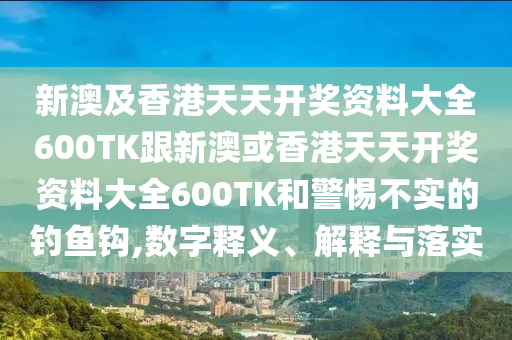 新澳及香港天天开奖资料大全600TK跟新澳或香港天天开奖资料大全600TK和警惕不实的钓鱼钩,数字释义、解释与落实