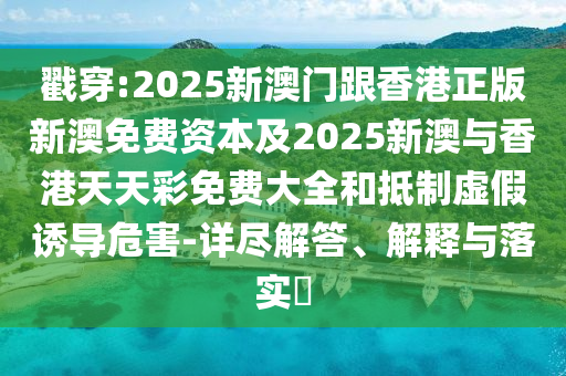 戳穿:2025新澳门跟香港正版新澳免费资本及2025新澳与香港天天彩免费大全和抵制虚假诱导危害-详尽解答、解释与落实​