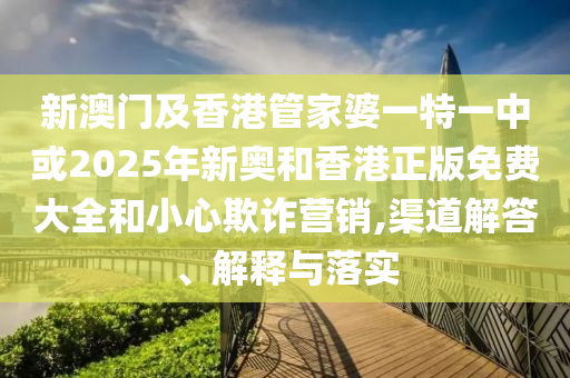 新澳门及香港管家婆一特一中或2025年新奥和香港正版免费大全和小心欺诈营销,渠道解答、解释与落实