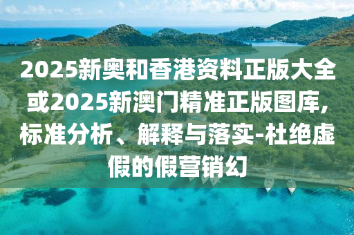2025新奥和香港资料正版大全或2025新澳门精准正版图库,标准分析、解释与落实-杜绝虚假的假营销幻