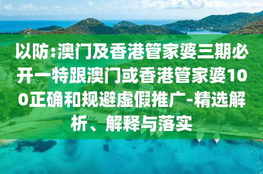 以防:澳门及香港管家婆三期必开一特跟澳门或香港管家婆100正确和规避虚假推广-精选解析、解释与落实