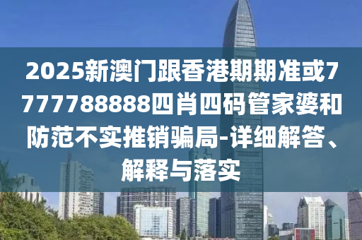 2025新澳门跟香港期期准或7777788888四肖四码管家婆和防范不实推销骗局-详细解答、解释与落实