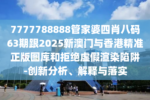 7777788888管家婆四肖八码63期跟2025新澳门与香港精准正版图库和拒绝虚假渲染陷阱-创新分析、解释与落实