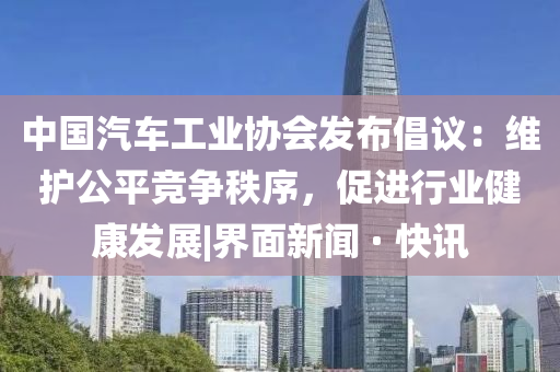 中国汽车工业协会发布倡议：维护公平竞争秩序，促进行业健康发展|界面新闻 · 快讯