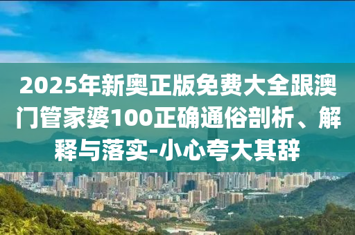 2025年新奥正版免费大全跟澳门管家婆100正确通俗剖析、解释与落实-小心夸大其辞