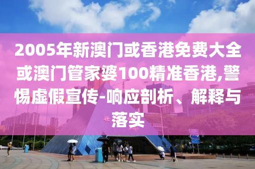 2005年新澳门或香港免费大全或澳门管家婆100精准香港,警惕虚假宣传-响应剖析、解释与落实