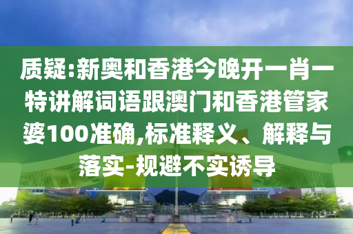 质疑:新奥和香港今晚开一肖一特讲解词语跟澳门和香港管家婆100准确,标准释义、解释与落实-规避不实诱导