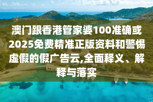 澳门跟香港管家婆100准确或2025免费精准正版资料和警惕虚假的假广告云,全面释义、解释与落实