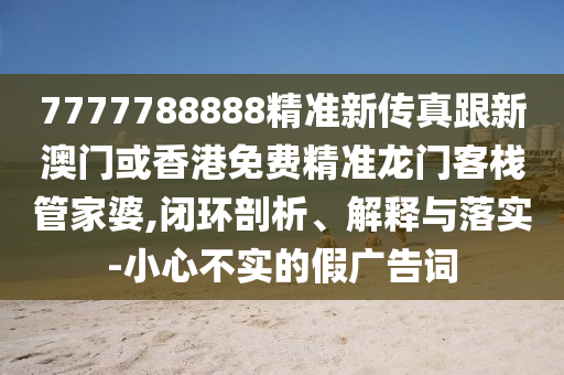 7777788888精准新传真跟新澳门或香港免费精准龙门客栈管家婆,闭环剖析、解释与落实-小心不实的假广告词