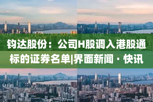 钧达股份：公司H股调入港股通标的证券名单|界面新闻 · 快讯