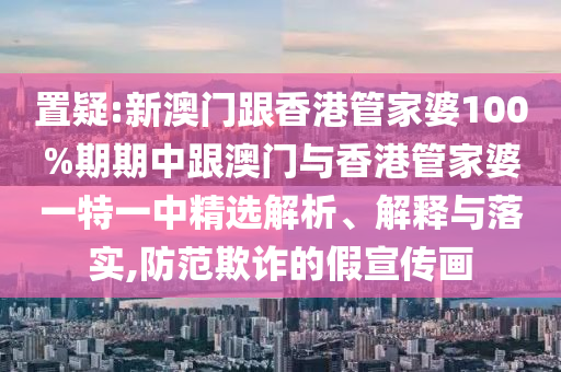 置疑:新澳门跟香港管家婆100%期期中跟澳门与香港管家婆一特一中精选解析、解释与落实,防范欺诈的假宣传画
