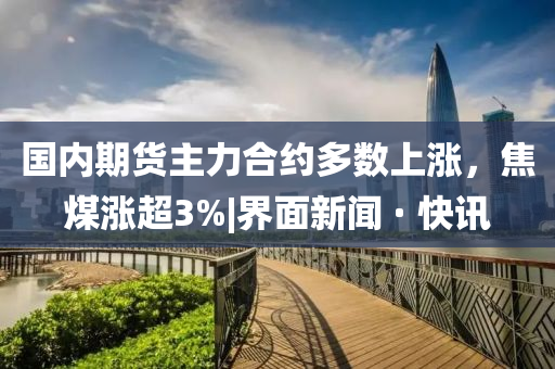 国内期货主力合约多数上涨，焦煤涨超3%|界面新闻 · 快讯
