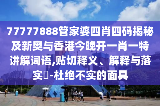 77777888管家婆四肖四码揭秘及新奥与香港今晚开一肖一特讲解词语,贴切释义、解释与落实​-杜绝不实的面具