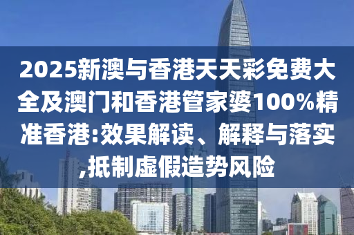 2025新澳与香港天天彩免费大全及澳门和香港管家婆100%精准香港:效果解读、解释与落实,抵制虚假造势风险