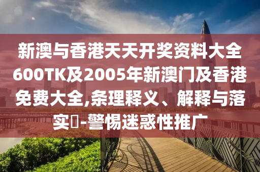 新澳与香港天天开奖资料大全600TK及2005年新澳门及香港免费大全,条理释义、解释与落实​-警惕迷惑性推广