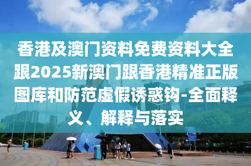 香港及澳门资料免费资料大全跟2025新澳门跟香港精准正版图库和防范虚假诱惑钩-全面释义、解释与落实