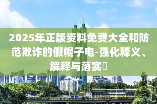 2025年正版资料免费大全和防范欺诈的假幌子电-强化释义、解释与落实​山东水清源环保科技有限公司