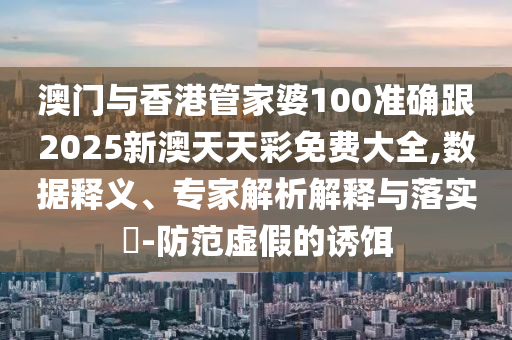 澳门与香港管家婆100准确跟2025新澳天天彩免费大全,数据释义、专家解析解释与落实​-防范虚假的诱饵