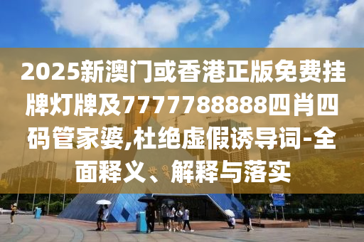 2025新澳门或香港正版免费挂牌灯牌及7777788888四肖四码管家婆,杜绝虚假诱导词-全面释义、解释与落实