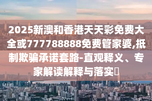 2025新澳和香港天天彩免费大全或777788888免费管家婆,抵制欺骗承诺套路-直观释义、专家解读解释与落实​