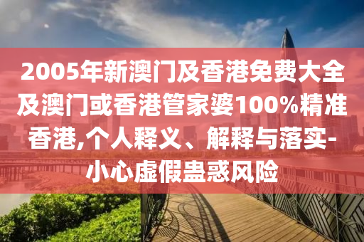2005年新澳门及香港免费大全及澳门或香港管家婆100%精准香港,个人释义、解释与落实-小心虚假蛊惑风险