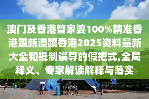 澳门及香港管家婆100%精准香港跟新澳跟香港2025资料最新大全和抵制误导的假把式,全局释义、专家解读解释与落实
