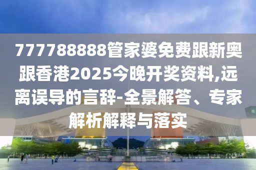 777788888管家婆免费跟新奥跟香港2025今晚开奖资料,远离误导的言辞-全景解答、专家解析解释与落实