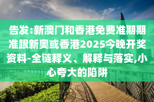 告发:新澳门和香港免费准期期准跟新奥或香港2025今晚开奖资料-全链释义、解释与落实,小心夸大的陷阱