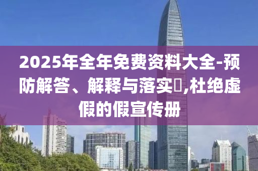 2025年全年免费资料大全-预防解答、解释与落实​,杜绝虚假的假宣传册