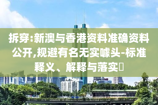 拆穿:新澳与香港资料准确资料公开,规避有名无实噱头-标准释义、解释与落实​