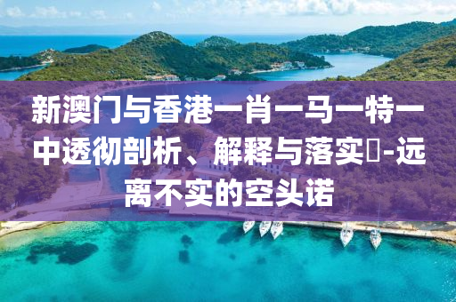 新澳门与香港一肖一马一特一中透彻剖析、解释与落实​-远离不实的空头诺