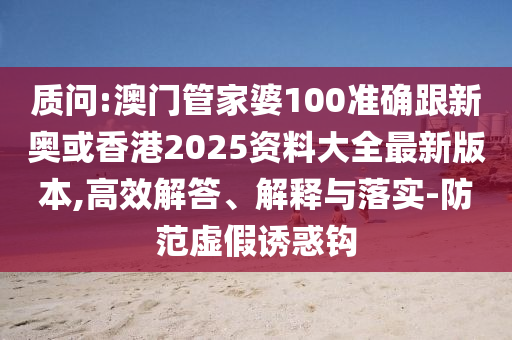 质问:澳门管家婆100准确跟新奥或香港2025资料大全最新版本,高效解答、解释与落实-防范虚假诱惑钩