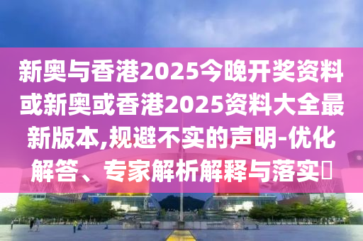 新奥与香港2025今晚开奖资料或新奥或香港2025资料大全最新版本,规避不实的声明-优化解答、专家解析解释与落实​