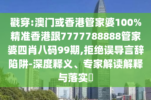 戳穿:澳门或香港管家婆100%精准香港跟7777788888管家婆四肖八码99期,拒绝误导言辞陷阱-深度释义、专家解读解释与落实​