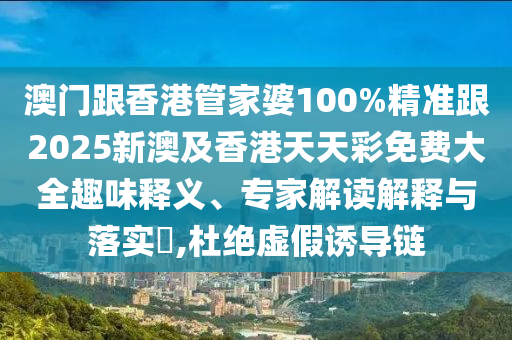 澳门跟香港管家婆100%精准跟2025新澳及香港天天彩免费大全趣味释义、专家解读解释与落实​,杜绝虚假诱导链