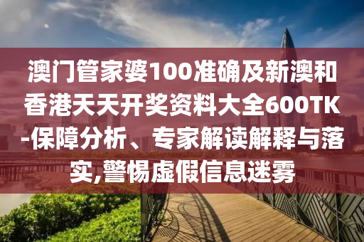 澳门管家婆100准确及新澳和香港天天开奖资料大全600TK-保障分析、专家解读解释与落实,警惕虚假信息迷雾