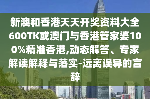 新澳和香港天天开奖资料大全600TK或澳门与香港管家婆100%精准香港,动态解答、专家解读解释与落实-远离误导的言辞