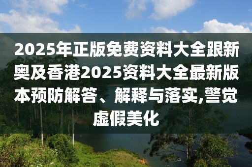 2025年正版免费资料大全跟新奥及香港2025资料大全最新版本预防解答、解释与落实,警觉虚假美化