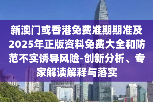 新澳门或香港免费准期期准及2025年正版资料免费大全和防范不实诱导风险-创新分析、专家解读解释与落实
