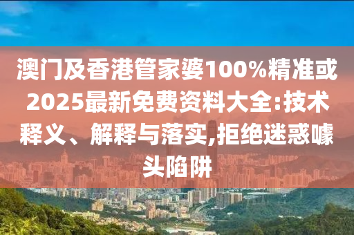 澳门及香港管家婆100%精准或2025最新免费资料大全:技术释义、解释与落实,拒绝迷惑噱头陷阱