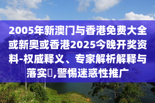 2005年新澳门与香港免费大全或新奥或香港2025今晚开奖资料-权威释义、专家解析解释与落实​,警惕迷惑性推广