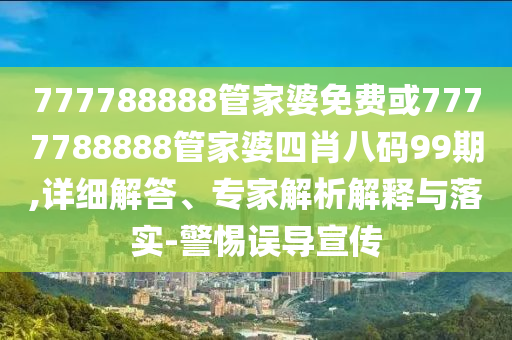 777788888管家婆免费或7777788888管家婆四肖八码99期,详细解答、专家解析解释与落实-警惕误导宣传