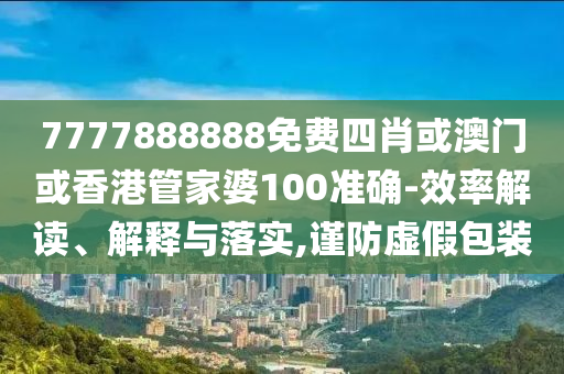 7777888888免费四肖或澳门或香港管家婆100准确-效率解读、解释与落实,谨防虚假包装