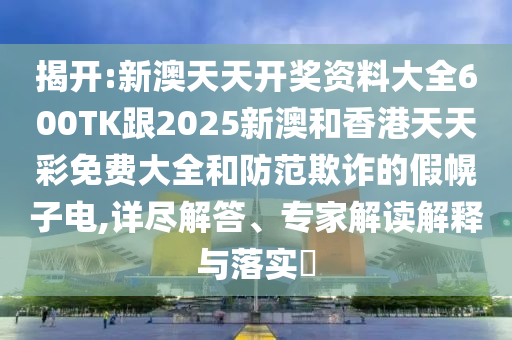 揭开:新澳天天开奖资料大全600TK跟2025新澳和香港天天彩免费大全和防范欺诈的假幌子电,详尽解答、专家解读解释与落实​