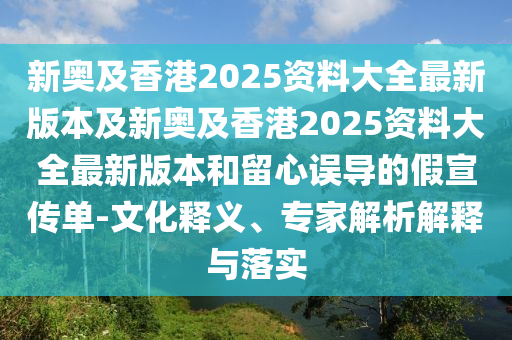新奥及香港2025资料大全最新版本及新奥及香港2025资料大全最新版本和留心误导的假宣传单-文化释义、专家解析解释与落实