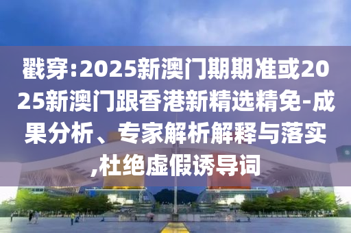 戳穿:2025新澳门期期准或2025新澳门跟香港新精选精免-成果分析、专家解析解释与落实,杜绝虚假诱导词