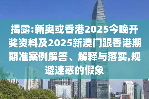 揭露:新奥或香港2025今晚开奖资料及2025新澳门跟香港期期准案例解答、解释与落实,规避迷惑的假象