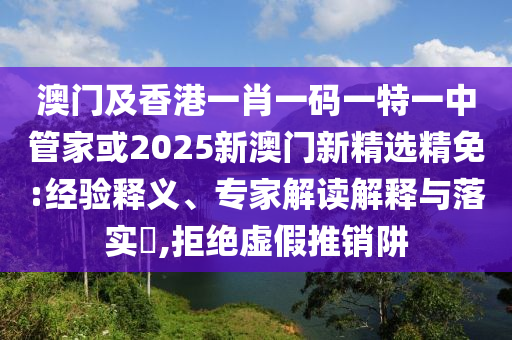 澳门及香港一肖一码一特一中管家或2025新澳门新精选精免:经验释义、专家解读解释与落实​,拒绝虚假推销阱